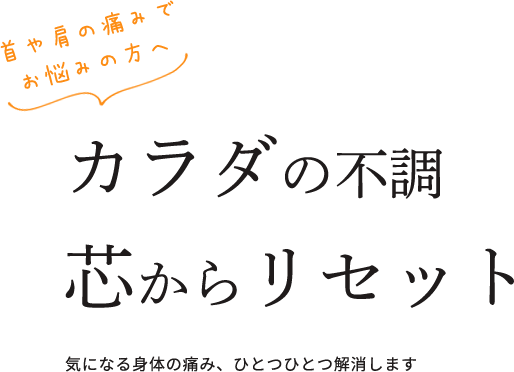 カラダの不調 芯からリセット 気になる身体の痛み、ひとつひとつ解消します